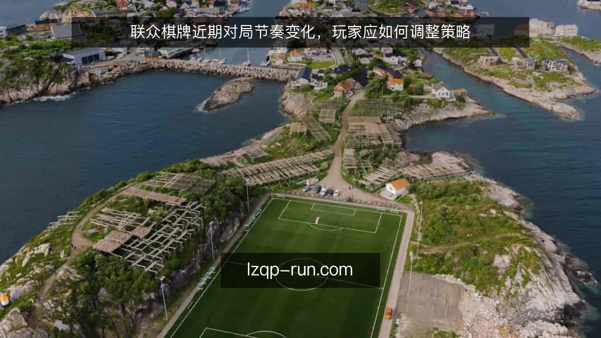 联众棋牌近期对局节奏变化，玩家应如何调整策略