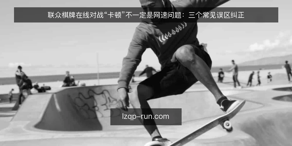 联众棋牌在线对战“卡顿”不一定是网速问题：三个常见误区纠正 — 现场信号：先看现象再下结论 配图