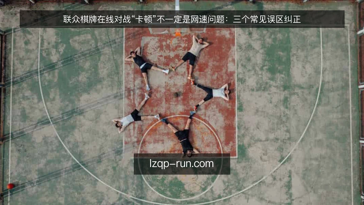 联众棋牌在线对战“卡顿”不一定是网速问题：三个常见误区纠正