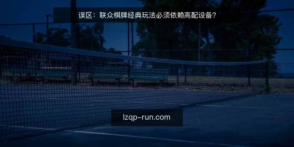 误区:联众棋牌经典玩法必须依赖高配设备? — 误区一:高配设备才能流畅运行联众棋牌 配图