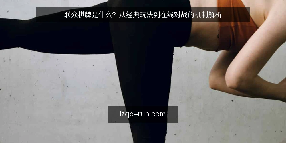联众棋牌是什么？从经典玩法到在线对战的机制解析 — 联众棋牌是什么：一个平台还是两种体验 配图