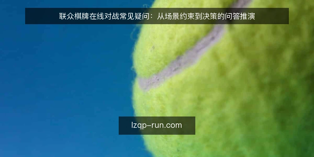 联众棋牌在线对战常见疑问：从场景约束到决策的问答推演 — 先还原一个典型的联众棋牌对局场景 配图