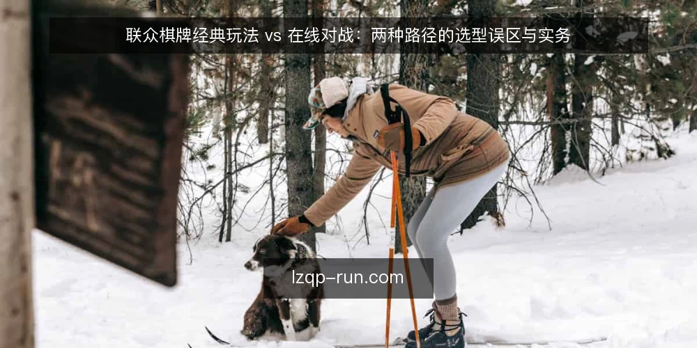 联众棋牌经典玩法 vs 在线对战：两种路径的选型误区与实务 — 先定选型标准，再谈哪种玩法 配图