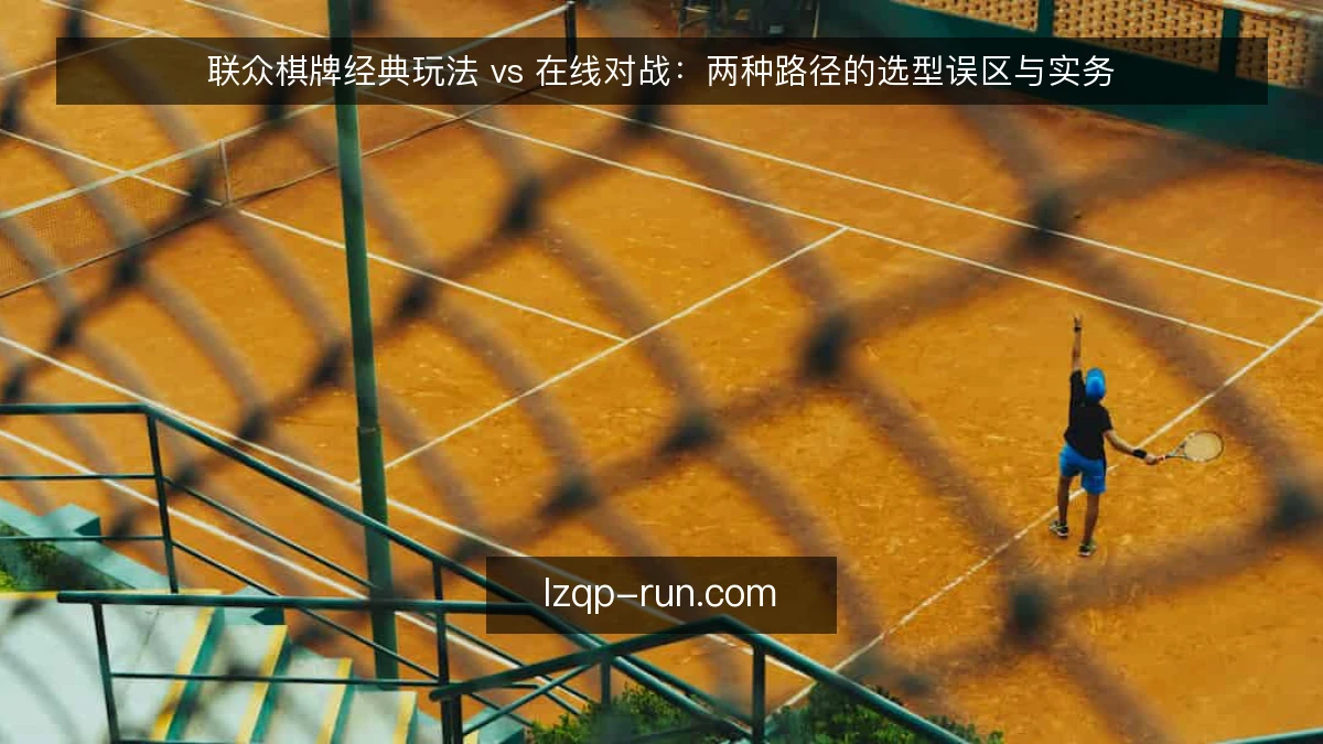 联众棋牌经典玩法 vs 在线对战：两种路径的选型误区与实务