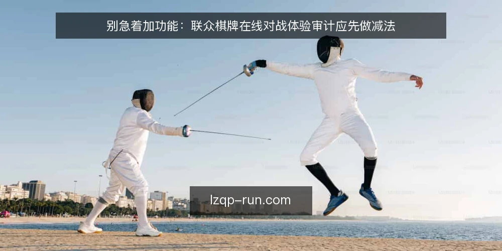 别急着加功能:联众棋牌在线对战体验审计应先做减法 — 为什么现在就该做一次体验审计 配图