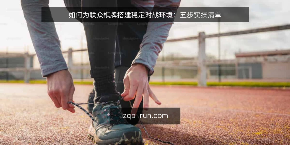 如何为联众棋牌搭建稳定对战环境：五步实操清单 — 准备：明确联众棋牌的使用场景与资源清单 配图