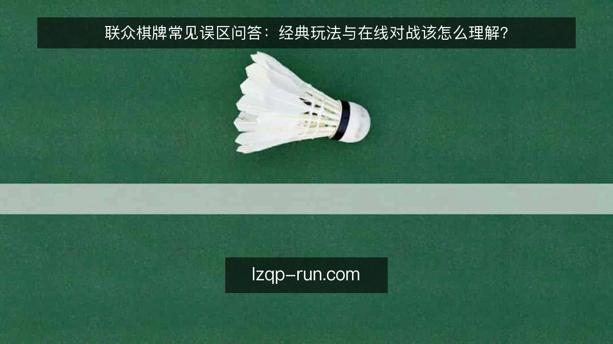 联众棋牌常见误区问答:经典玩法与在线对战该怎么理解?