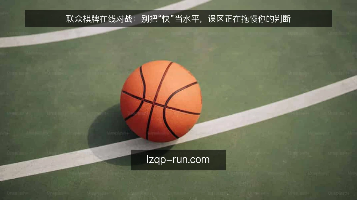 联众棋牌在线对战:别把“快”当水平,误区正在拖慢你的判断