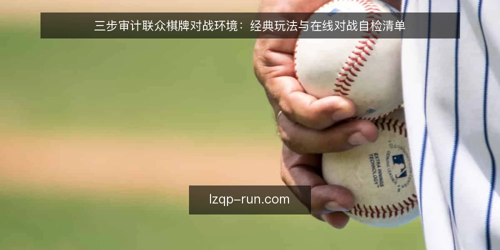 三步审计联众棋牌对战环境：经典玩法与在线对战自检清单 — 为什么现在要做一次环境审计 配图